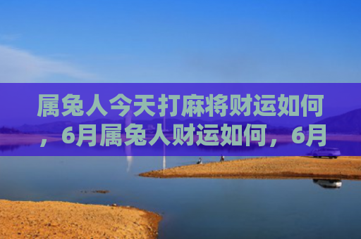 属兔人今天打麻将财运如何，6月属兔人财运如何，6月属兔人的财运表现