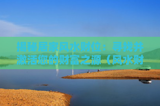 揭秘居家风水财位：寻找并激活您的财富之源（风水财位您的之源）