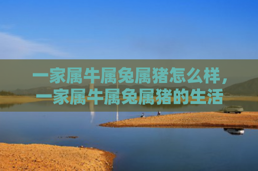 一家属牛属兔属猪怎么样，一家属牛属兔属猪的生活