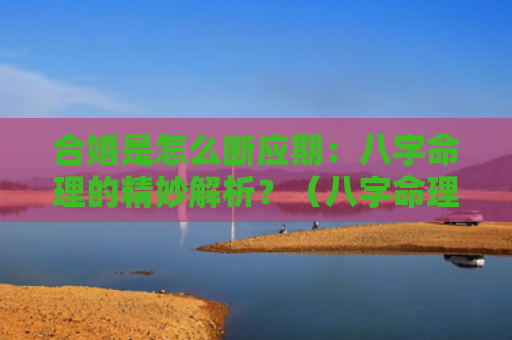 合婚是怎么断应期：八字命理的精妙解析？（八字命理合婚是怎么）