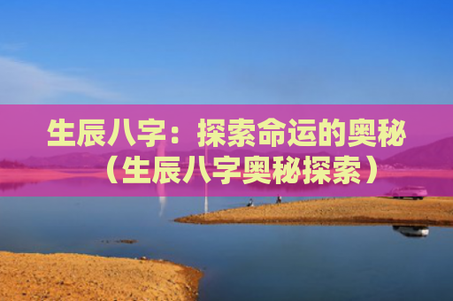 生辰八字：探索命运的奥秘（生辰八字奥秘探索）