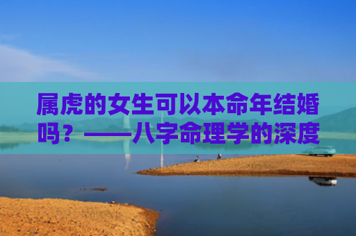 属虎的女生可以本命年结婚吗？——八字命理学的深度解析？（八字命理学本命年结婚属虎的）