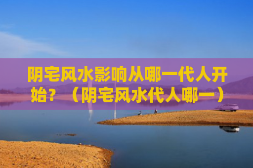 阴宅风水影响从哪一代人开始？（阴宅风水代人哪一）
