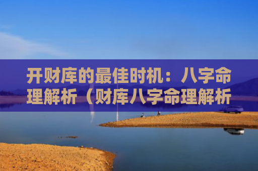 开财库的最佳时机：八字命理解析（财库八字命理解析最佳时机）