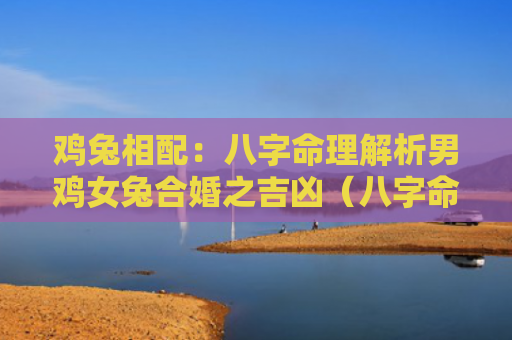 鸡兔相配：八字命理解析男鸡女兔合婚之吉凶（八字命理解析相配男鸡女兔）