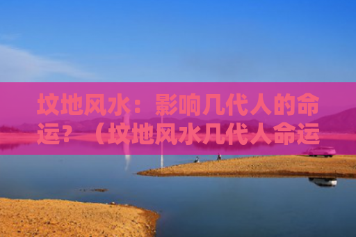 坟地风水：影响几代人的命运？（坟地风水几代人命运）