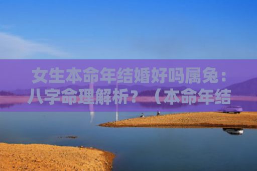 女生本命年结婚好吗属兔：八字命理解析？（本命年结婚好吗属兔八字命理解析）
