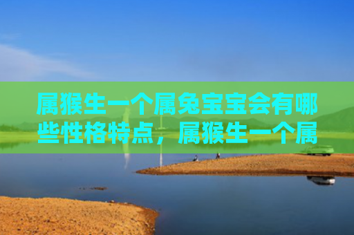 属猴生一个属兔宝宝会有哪些性格特点，属猴生一个属兔宝宝是好还是不好