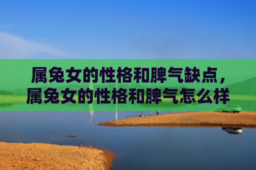 属兔女的性格和脾气缺点，属兔女的性格和脾气怎么样呢，属兔女是怎样的人呢