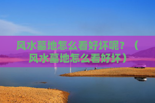 风水墓地怎么看好坏呢？（风水墓地怎么看好坏）