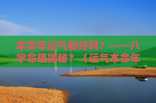本命年运气都好吗？——八字命理揭秘？（运气本命年八字命理揭秘）