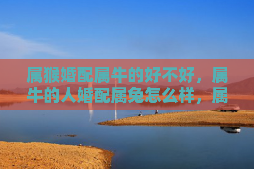 属猴婚配属牛的好不好，属牛的人婚配属兔怎么样，属牛的人和属兔的人能在一起吗