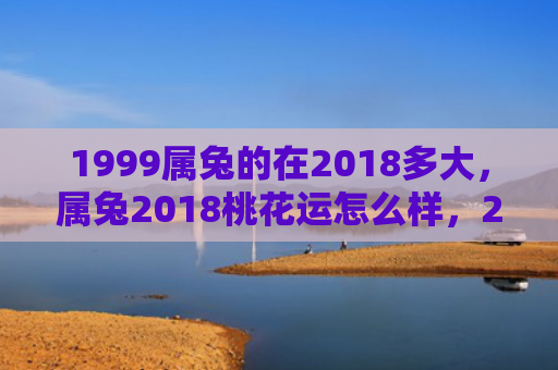 1999属兔的在2018多大，属兔2018桃花运怎么样，2018年属兔的桃花运如何