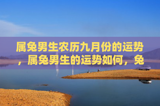 属兔男生农历九月份的运势，属兔男生的运势如何，兔子男命的命运之路