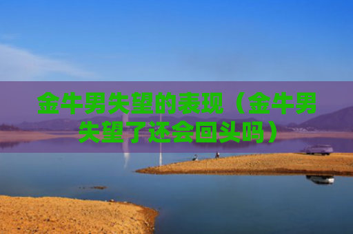 金牛男失望的表现（金牛男失望了还会回头吗）
