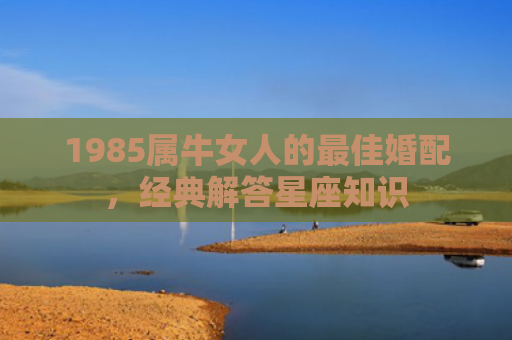 1985属牛女人的最佳婚配，经典解答星座知识