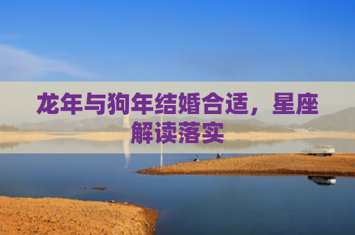 龙年与狗年结婚合适，星座解读落实