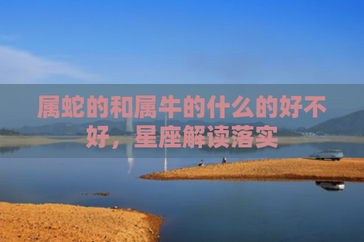 属蛇的和属牛的什么的好不好，星座解读落实