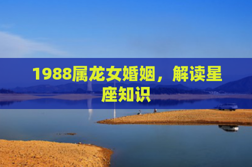 1988属龙女婚姻，解读星座知识