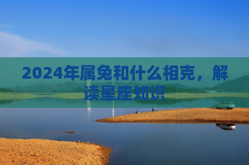 2024年属兔和什么相克，解读星座知识