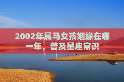 2002年属马女孩姻缘在哪一年，普及星座常识