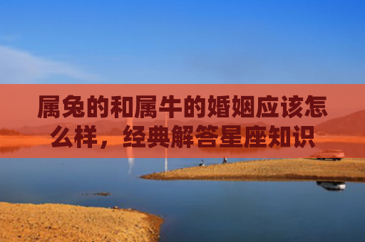 属兔的和属牛的婚姻应该怎么样，经典解答星座知识