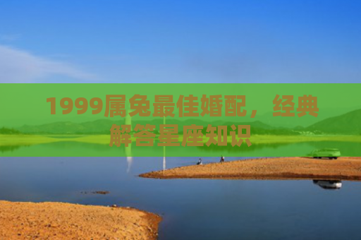 1999属兔最佳婚配，经典解答星座知识