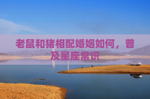 老鼠和猪相配婚姻如何，普及星座常识