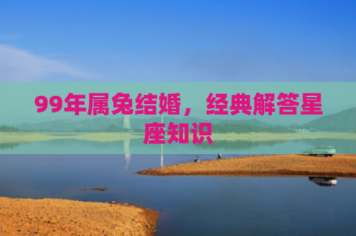 99年属兔结婚，经典解答星座知识