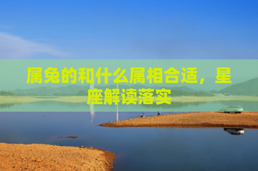 属兔的和什么属相合适，星座解读落实