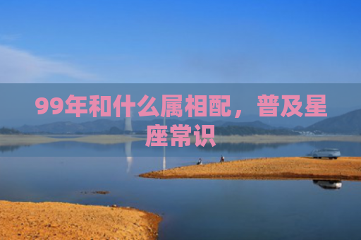 99年和什么属相配，普及星座常识