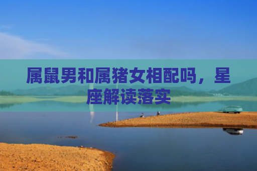 属鼠男和属猪女相配吗，星座解读落实