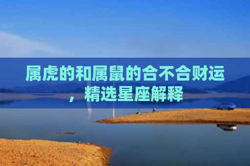 属虎的和属鼠的合不合财运，精选星座解释