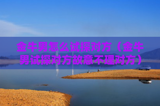 金牛男怎么试探对方（金牛男试探对方故意不理对方）