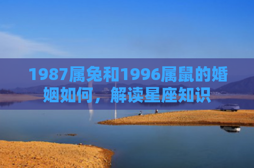 1987属兔和1996属鼠的婚姻如何，解读星座知识
