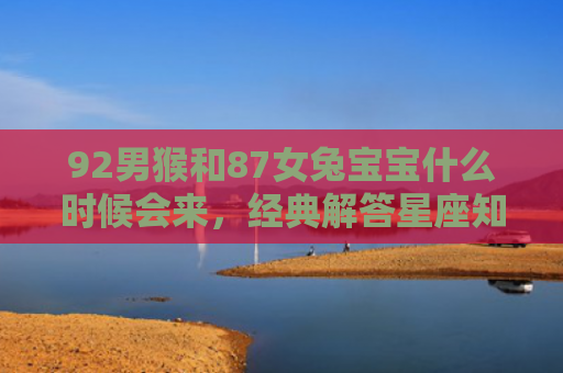 92男猴和87女兔宝宝什么时候会来，经典解答星座知识