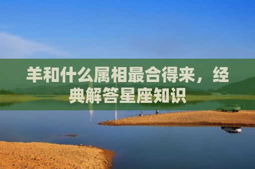 羊和什么属相最合得来，经典解答星座知识