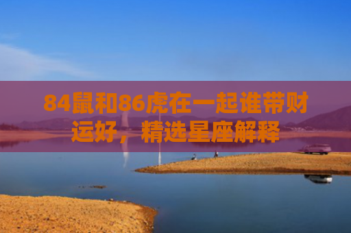 84鼠和86虎在一起谁带财运好，精选星座解释