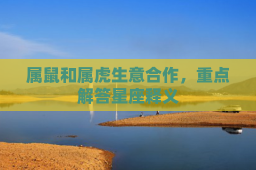 属鼠和属虎生意合作，重点解答星座释义