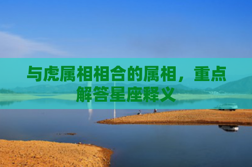与虎属相相合的属相，重点解答星座释义