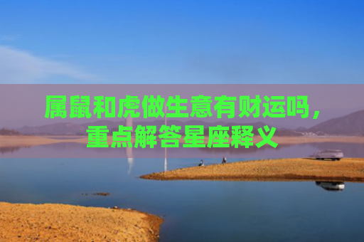 属鼠和虎做生意有财运吗，重点解答星座释义