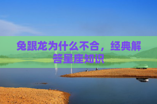 兔跟龙为什么不合，经典解答星座知识