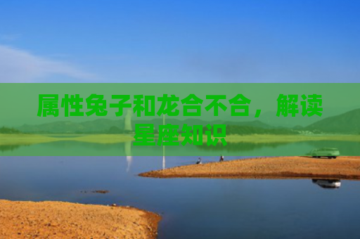 属性兔子和龙合不合，解读星座知识