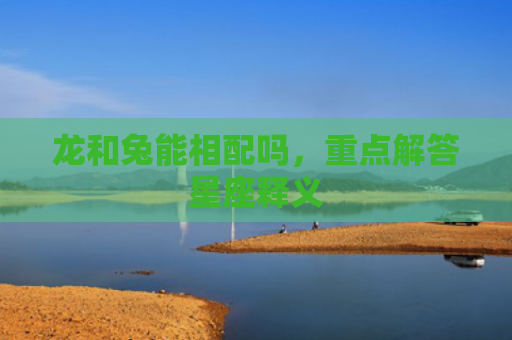 龙和兔能相配吗，重点解答星座释义