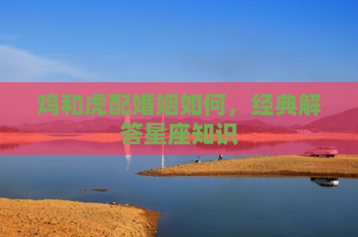 鸡和虎配婚姻如何，经典解答星座知识