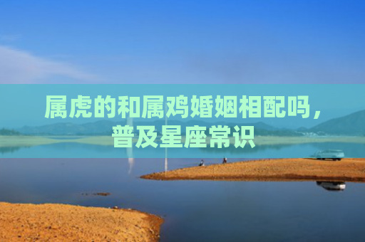 属虎的和属鸡婚姻相配吗，普及星座常识