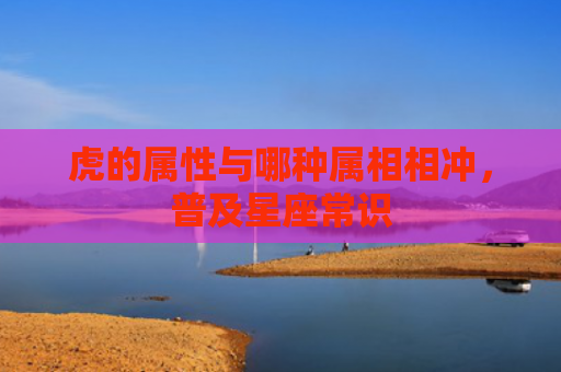 虎的属性与哪种属相相冲，普及星座常识