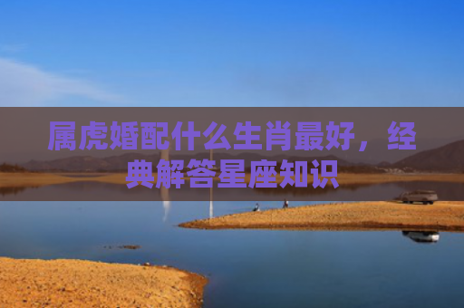 属虎婚配什么生肖最好，经典解答星座知识
