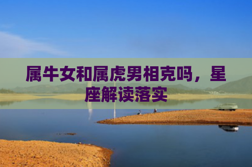 属牛女和属虎男相克吗，星座解读落实