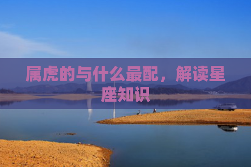 属虎的与什么最配，解读星座知识